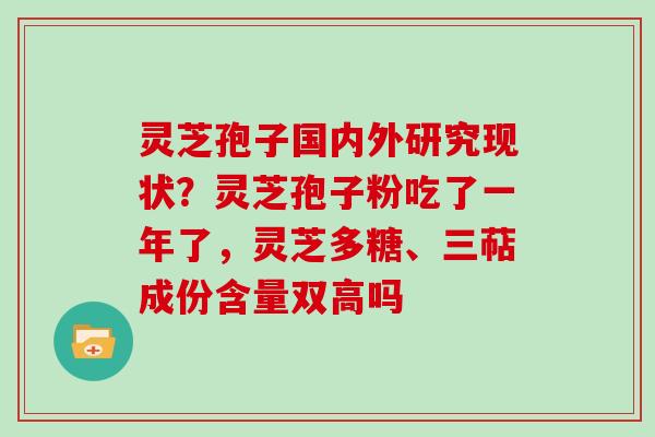 灵芝孢子国内外研究现状?灵芝孢子粉吃了一年了,灵芝多糖、三萜成份含量双高吗 灵芝孢子国内外研究现状?灵芝孢子粉吃了一年了,灵芝多糖、三萜成份含量双高吗
