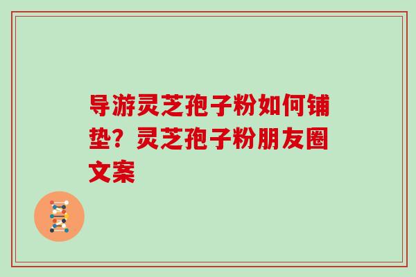 导游灵芝孢子粉如何铺垫?灵芝孢子粉朋友圈文案 导游灵芝孢子粉如何铺垫?灵芝孢子粉朋友圈文案