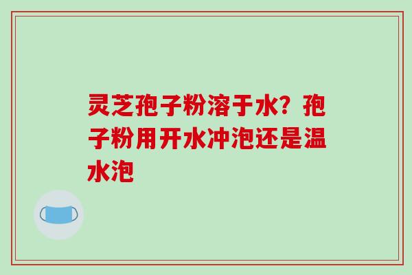 灵芝孢子粉溶于水?孢子粉用开水冲泡还是温水泡 灵芝孢子粉溶于水?孢子粉用开水冲泡还是温水泡