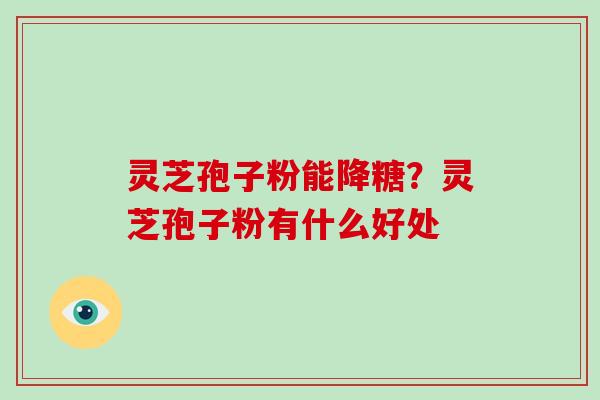 灵芝孢子粉能降糖？灵芝孢子粉有什么好处
