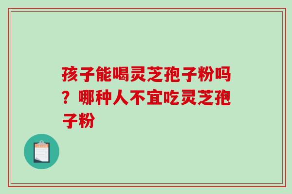 孩子能喝灵芝孢子粉吗？哪种人不宜吃灵芝孢子粉