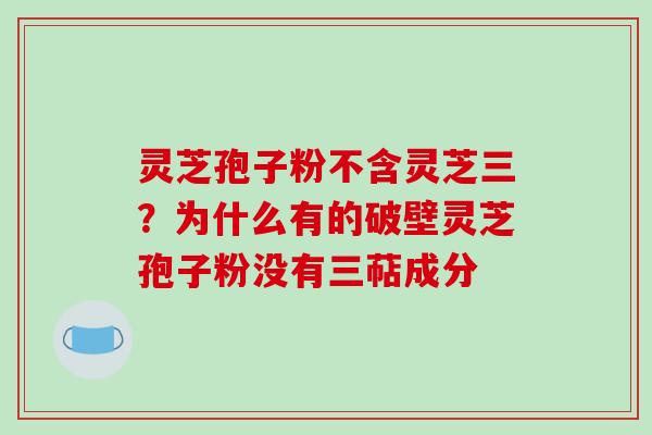 灵芝孢子粉不含灵芝三?为什么有的破壁灵芝孢子粉没有三萜成分 灵芝孢子粉不含灵芝三?为什么有的破壁灵芝孢子粉没有三萜成分