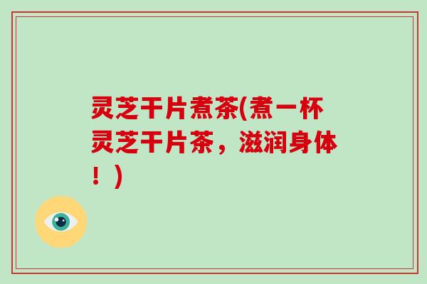 灵芝干片煮茶(煮一杯灵芝干片茶,滋润身体!) 灵芝干片煮茶(煮一杯灵芝干片茶,滋润身体!)