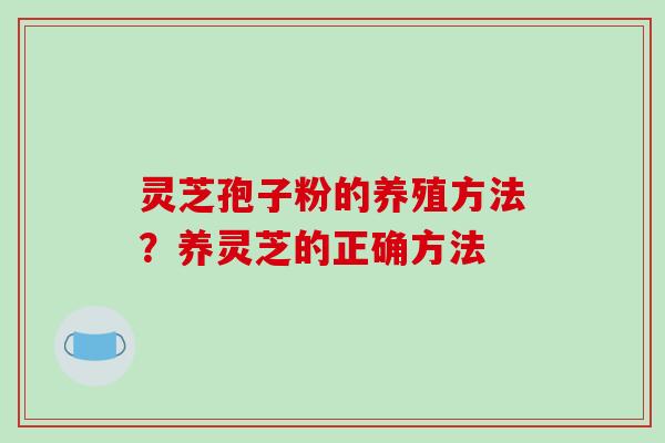 灵芝孢子粉的养殖方法？养灵芝的正确方法