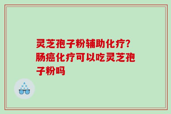 灵芝孢子粉辅助?肠可以吃灵芝孢子粉吗 灵芝孢子粉辅助?肠可以吃灵芝孢子粉吗