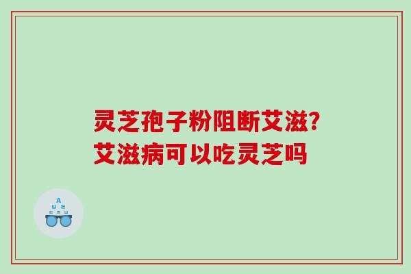 灵芝孢子粉阻断艾滋?艾滋可以吃灵芝吗 灵芝孢子粉阻断艾滋?艾滋可以吃灵芝吗