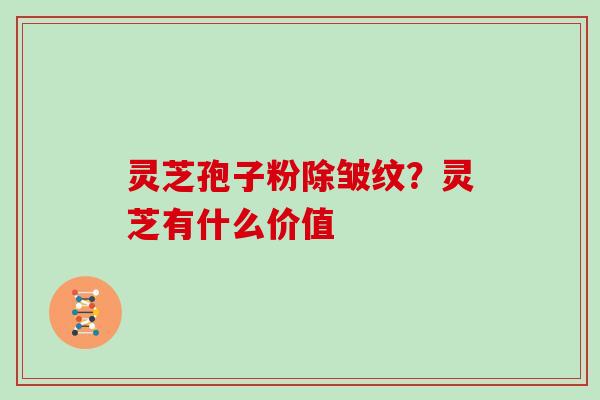 灵芝孢子粉除皱纹?灵芝有什么价值 灵芝孢子粉除皱纹?灵芝有什么价值
