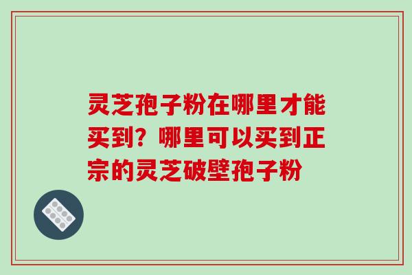 灵芝孢子粉在哪里才能买到?哪里可以买到正宗的灵芝破壁孢子粉 灵芝孢子粉在哪里才能买到?哪里可以买到正宗的灵芝破壁孢子粉