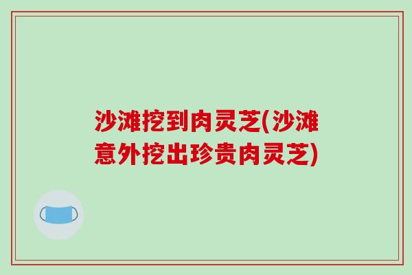 沙滩挖到肉灵芝(沙滩意外挖出珍贵肉灵芝) 沙滩挖到肉灵芝(沙滩意外挖出珍贵肉灵芝)