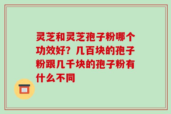 灵芝和灵芝孢子粉哪个功效好?几百块的孢子粉跟几千块的孢子粉有什么不同 灵芝和灵芝孢子粉哪个功效好?几百块的孢子粉跟几千块的孢子粉有什么不同