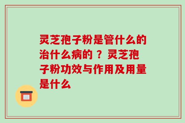 灵芝孢子粉是管什么的什么的 ?灵芝孢子粉功效与作用及用量是什么 灵芝孢子粉是管什么的什么的 ?灵芝孢子粉功效与作用及用量是什么