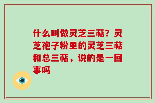 什么叫做灵芝三萜?灵芝孢子粉里的灵芝三萜和总三萜,说的是一回事吗 什么叫做灵芝三萜?灵芝孢子粉里的灵芝三萜和总三萜,说的是一回事吗
