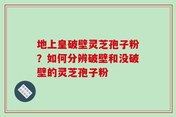 地上皇破壁灵芝孢子粉？如何分辨破壁和没破壁的灵芝孢子粉