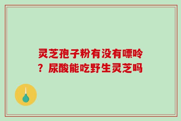 灵芝孢子粉有没有嘌呤？尿酸能吃野生灵芝吗
