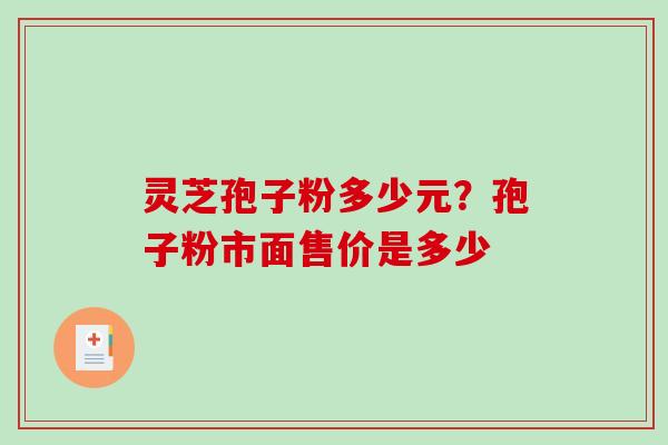 灵芝孢子粉多少元？孢子粉市面售价是多少