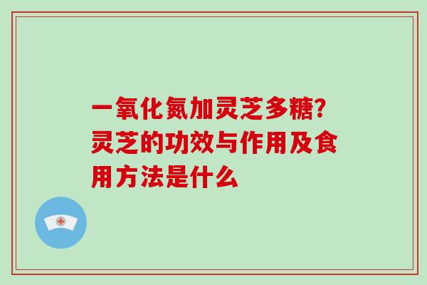 一氧化氮加灵芝多糖？灵芝的功效与作用及食用方法是什么