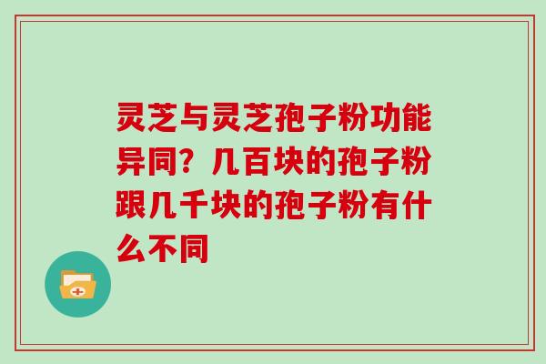 灵芝与灵芝孢子粉功能异同?几百块的孢子粉跟几千块的孢子粉有什么不同 灵芝与灵芝孢子粉功能异同?几百块的孢子粉跟几千块的孢子粉有什么不同
