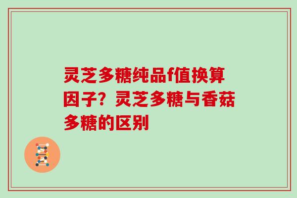 灵芝多糖纯品f值换算因子？灵芝多糖与香菇多糖的区别