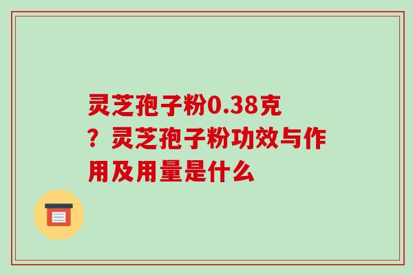 灵芝孢子粉0.38克?灵芝孢子粉功效与作用及用量是什么 灵芝孢子粉0.38克?灵芝孢子粉功效与作用及用量是什么
