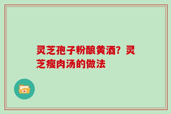 灵芝孢子粉酿黄酒？灵芝瘦肉汤的做法