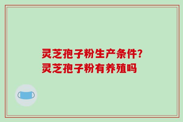 灵芝孢子粉生产条件？灵芝孢子粉有养殖吗