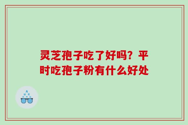 灵芝孢子吃了好吗?平时吃孢子粉有什么好处 灵芝孢子吃了好吗?平时吃孢子粉有什么好处