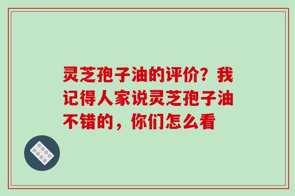 灵芝孢子油的评价？我记得人家说灵芝孢子油不错的，你们怎么看