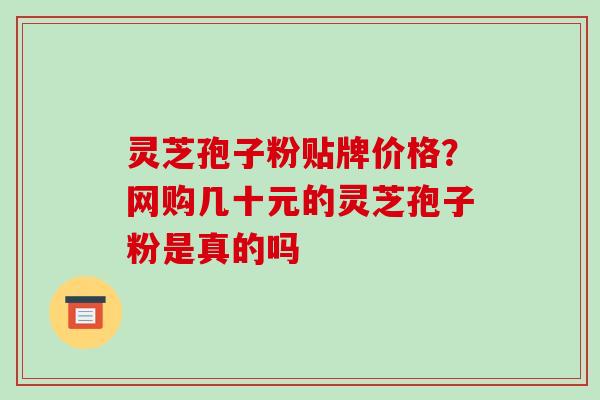 灵芝孢子粉贴牌价格？网购几十元的灵芝孢子粉是真的吗