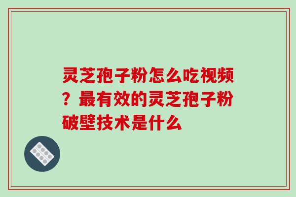 灵芝孢子粉怎么吃视频？有效的灵芝孢子粉破壁技术是什么