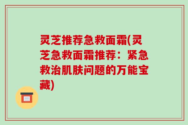 灵芝推荐急救面霜(灵芝急救面霜推荐：紧急救问题的万能宝藏)