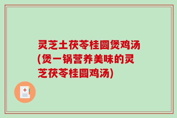 灵芝土茯苓桂圆煲鸡汤(煲一锅营养美味的灵芝茯苓桂圆鸡汤) 灵芝土茯苓桂圆煲鸡汤(煲一锅营养美味的灵芝茯苓桂圆鸡汤)