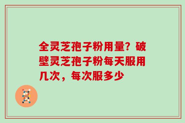 全灵芝孢子粉用量？破壁灵芝孢子粉每天服用几次，每次服多少