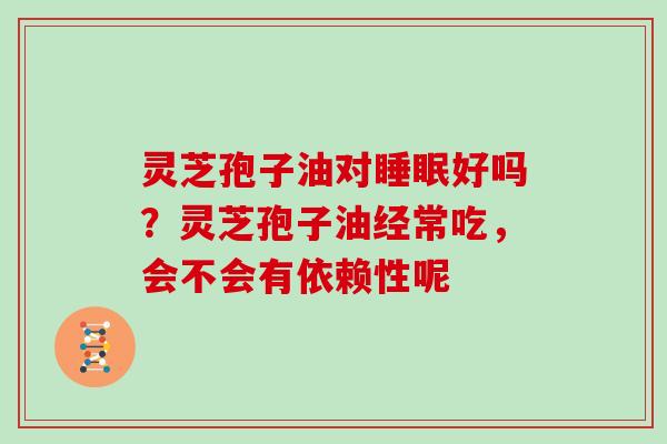 灵芝孢子油对好吗?灵芝孢子油经常吃,会不会有依赖性呢 灵芝孢子油对好吗?灵芝孢子油经常吃,会不会有依赖性呢