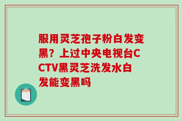 服用灵芝孢子粉白发变黑？上过中央电视台CCTV黑灵芝洗发水白发能变黑吗