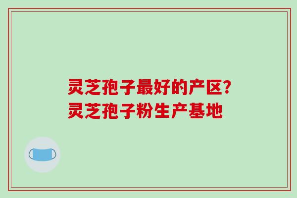 灵芝孢子好的产区？灵芝孢子粉生产基地