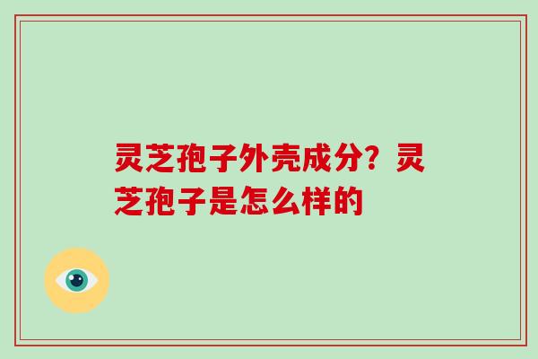 灵芝孢子外壳成分?灵芝孢子是怎么样的 灵芝孢子外壳成分?灵芝孢子是怎么样的