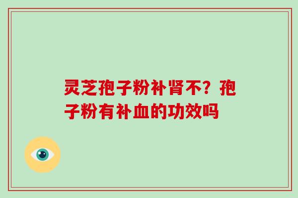 灵芝孢子粉补不?孢子粉有补的功效吗 灵芝孢子粉补不?孢子粉有补的功效吗