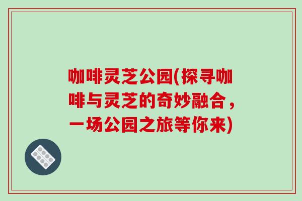 咖啡灵芝公园(探寻咖啡与灵芝的奇妙融合，一场公园之旅等你来)