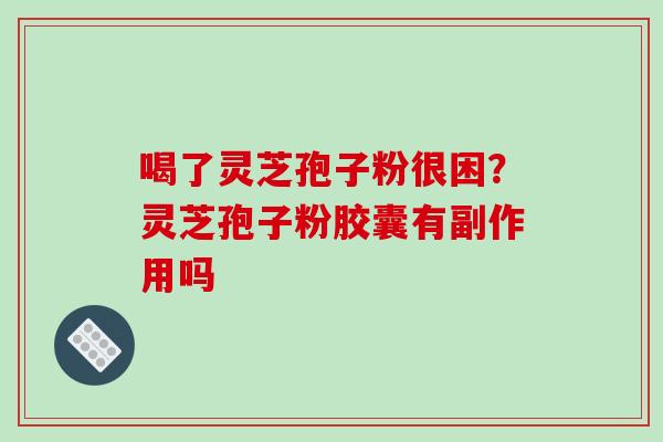 喝了灵芝孢子粉很困?灵芝孢子粉胶囊有副作用吗 喝了灵芝孢子粉很困?灵芝孢子粉胶囊有副作用吗