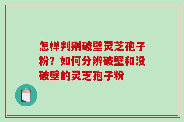怎样判别破壁灵芝孢子粉?如何分辨破壁和没破壁的灵芝孢子粉 怎样判别破壁灵芝孢子粉?如何分辨破壁和没破壁的灵芝孢子粉