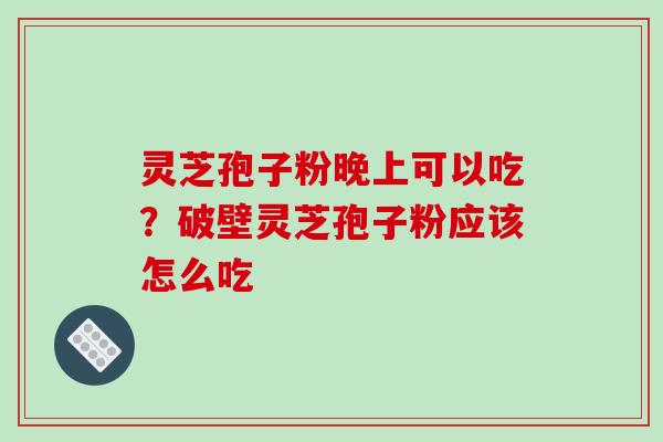 灵芝孢子粉晚上可以吃？破壁灵芝孢子粉应该怎么吃