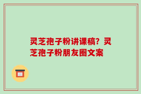 灵芝孢子粉讲课稿?灵芝孢子粉朋友圈文案 灵芝孢子粉讲课稿?灵芝孢子粉朋友圈文案