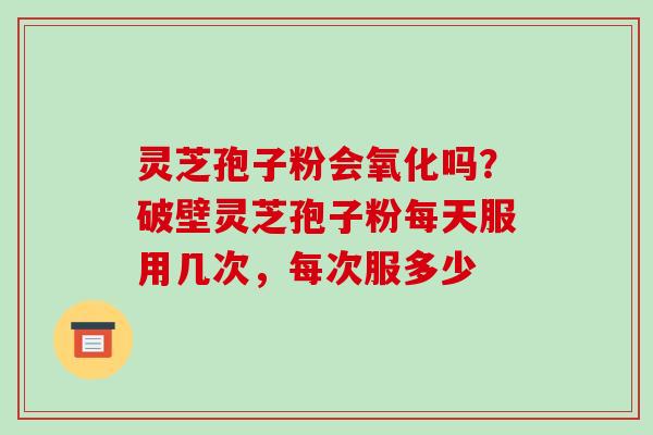 灵芝孢子粉会氧化吗?破壁灵芝孢子粉每天服用几次,每次服多少 灵芝孢子粉会氧化吗?破壁灵芝孢子粉每天服用几次,每次服多少