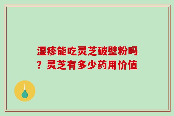 能吃灵芝破壁粉吗?灵芝有多少药用价值 能吃灵芝破壁粉吗?灵芝有多少药用价值