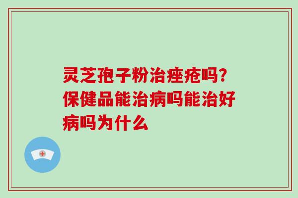 灵芝孢子粉吗？保健品能吗能好吗为什么
