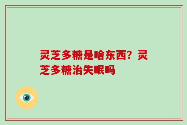 灵芝多糖是啥东西?灵芝多糖吗 灵芝多糖是啥东西?灵芝多糖吗