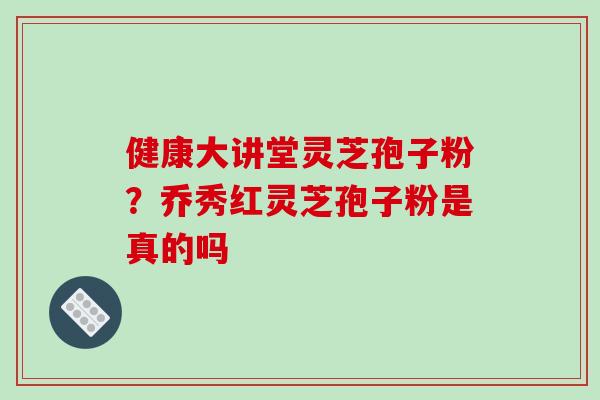 健康大讲堂灵芝孢子粉？乔秀红灵芝孢子粉是真的吗