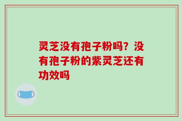 灵芝没有孢子粉吗?没有孢子粉的紫灵芝还有功效吗 灵芝没有孢子粉吗?没有孢子粉的紫灵芝还有功效吗