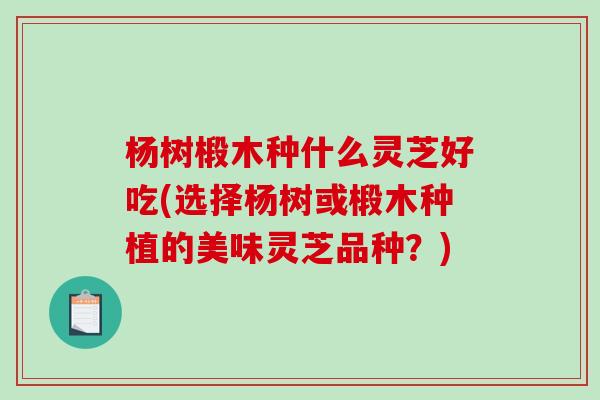 杨树椴木种什么灵芝好吃(选择杨树或椴木种植的美味灵芝品种？)