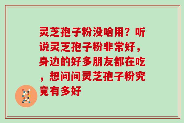 灵芝孢子粉没啥用？听说灵芝孢子粉非常好，身边的好多朋友都在吃，想问问灵芝孢子粉究竟有多好
